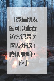 微信朋友圈可以查看访客记录？网友炸锅！腾讯最新回应